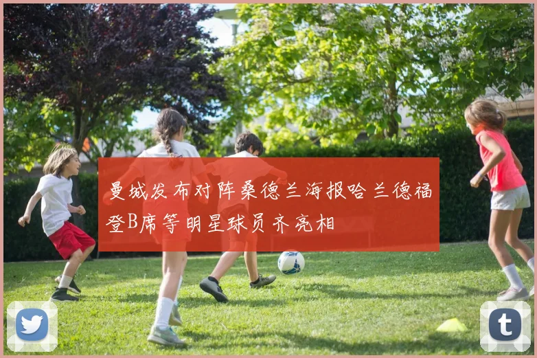 曼城发布对阵桑德兰海报哈兰德福登B席等明星球员齐亮相