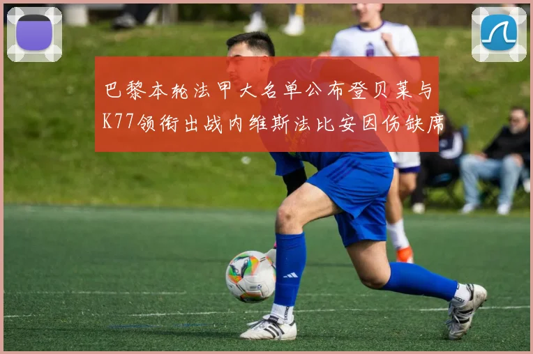 巴黎本轮法甲大名单公布登贝莱与K77领衔出战内维斯法比安因伤缺席