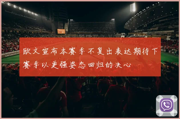 欧文宣布本赛季不复出表达期待下赛季以更强姿态回归的决心