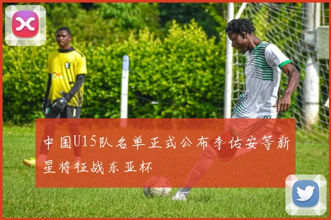 中国U15队名单正式公布李佑安等新星将征战东亚杯