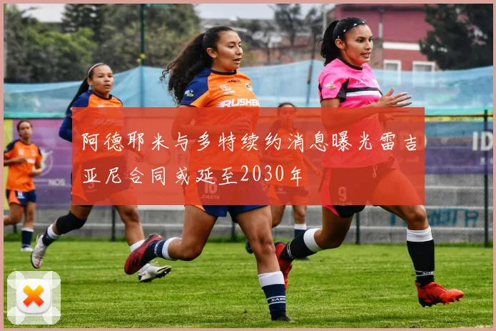 阿德耶米与多特续约消息曝光雷吉亚尼合同或延至2030年