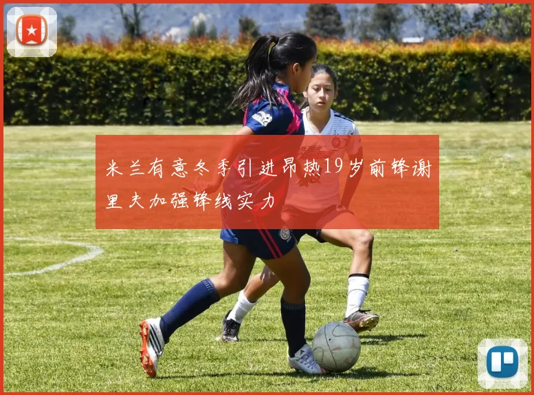米兰有意冬季引进昂热19岁前锋谢里夫加强锋线实力