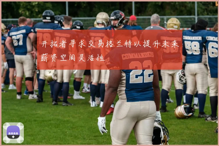 开拓者寻求交易格兰特以提升未来薪资空间灵活性
