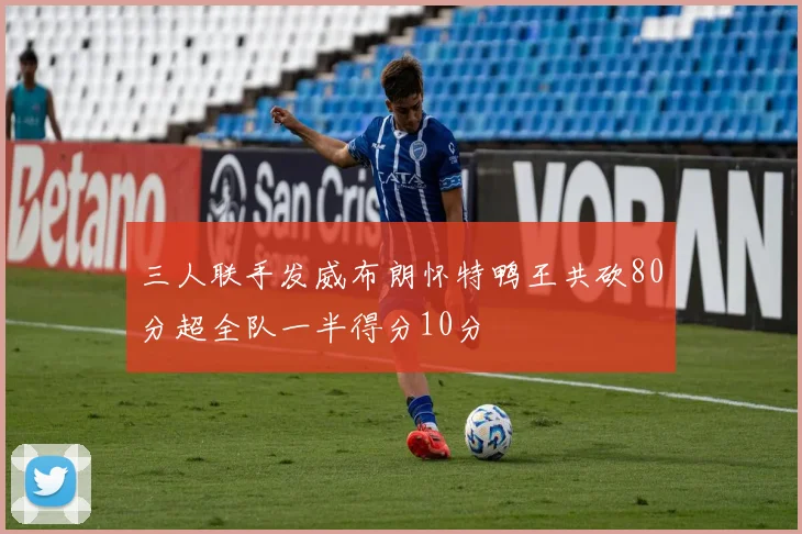 三人联手发威布朗怀特鸭王共砍80分超全队一半得分10分