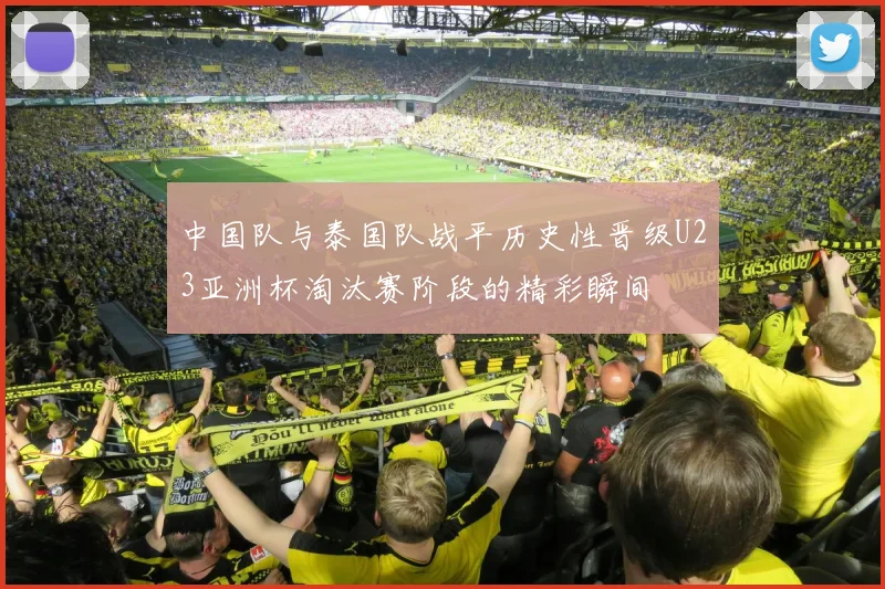 中国队与泰国队战平历史性晋级U23亚洲杯淘汰赛阶段的精彩瞬间