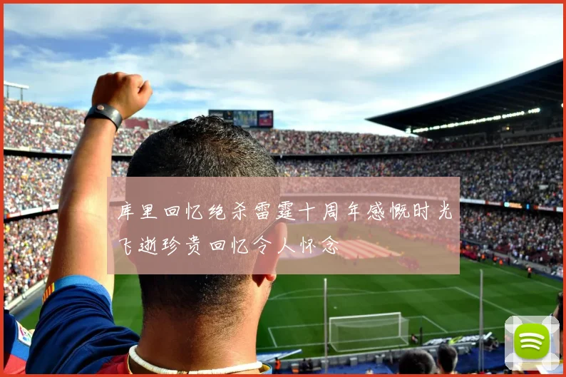 库里回忆绝杀雷霆十周年感慨时光飞逝珍贵回忆令人怀念