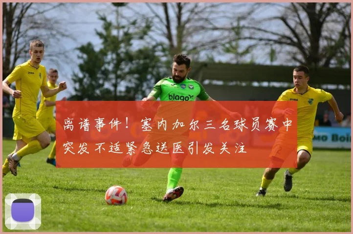 离谱事件！塞内加尔三名球员赛中突发不适紧急送医引发关注