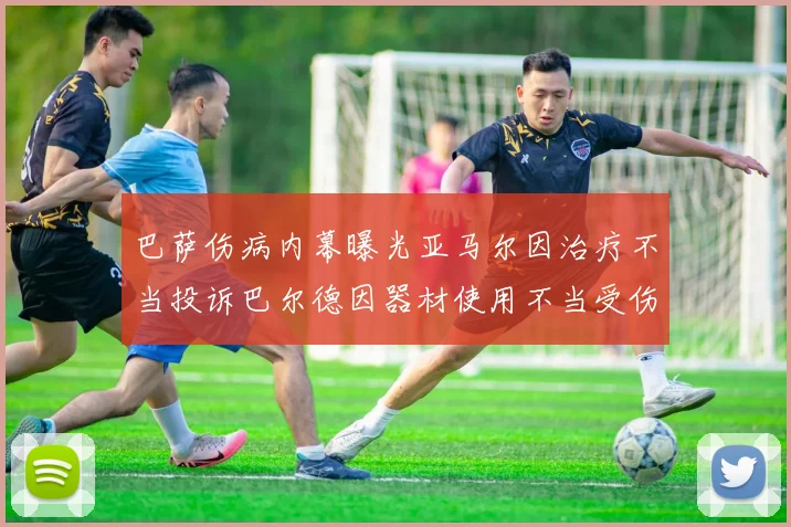 巴萨伤病内幕曝光亚马尔因治疗不当投诉巴尔德因器材使用不当受伤