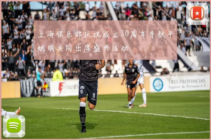 上海俱乐部庆祝成立30周年李秋平姚明共同出席盛典活动