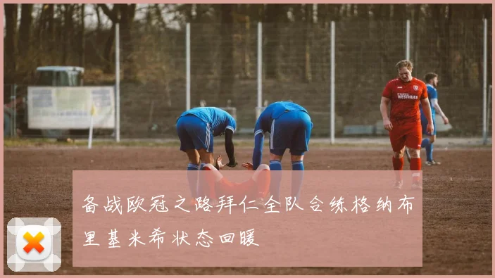 备战欧冠之路拜仁全队合练格纳布里基米希状态回暖