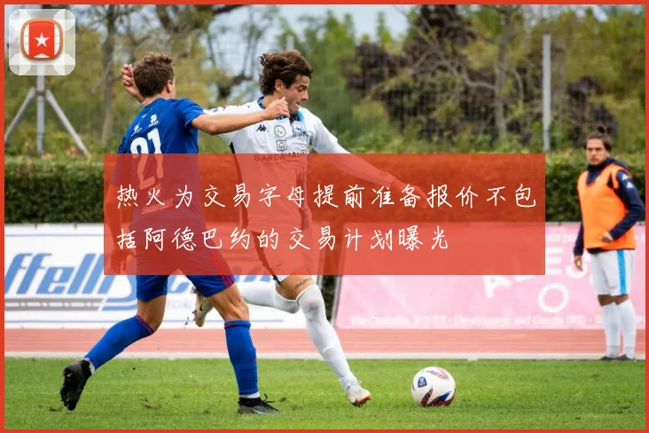 热火为交易字母提前准备报价不包括阿德巴约的交易计划曝光
