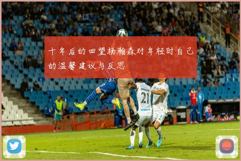 十年后的回望杨瀚森对年轻时自己的温馨建议与反思