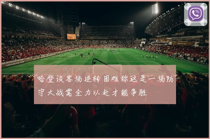 哈登谈客场逆转困难称这是一场防守大战需全力以赴才能争胜