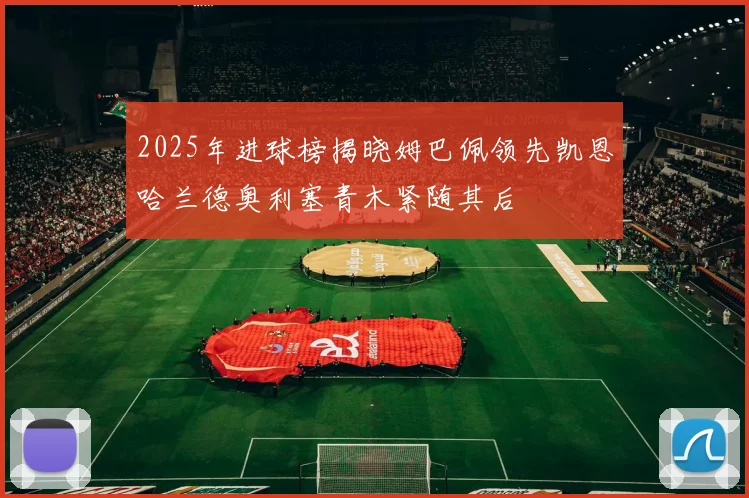 2025年进球榜揭晓姆巴佩领先凯恩哈兰德奥利塞青木紧随其后