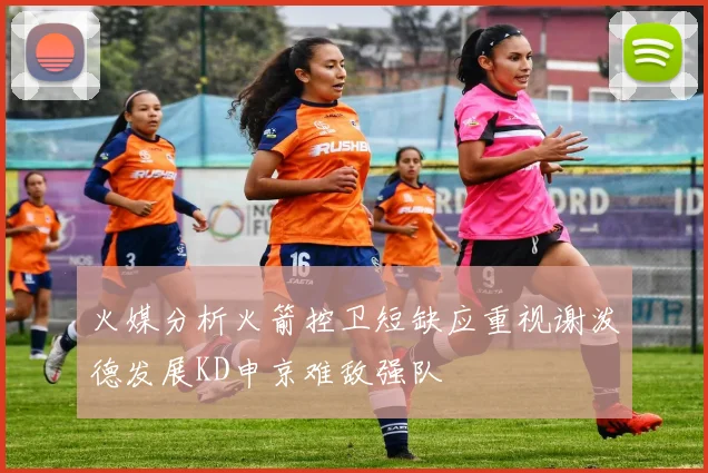 火媒分析火箭控卫短缺应重视谢泼德发展KD申京难敌强队