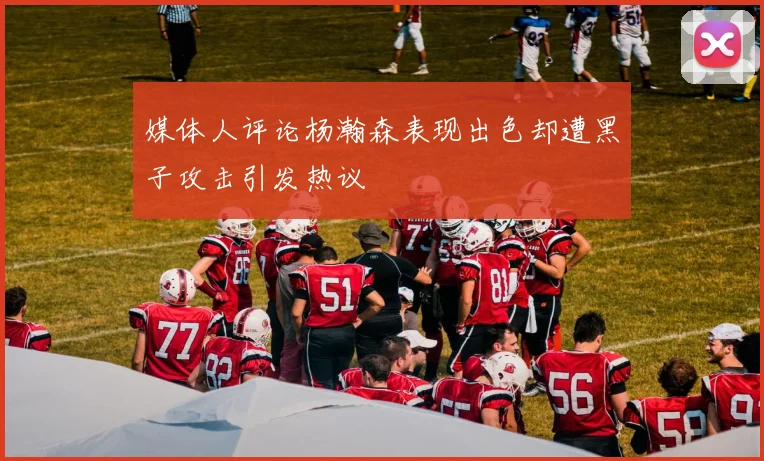 媒体人评论杨瀚森表现出色却遭黑子攻击引发热议