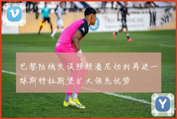 巴黎防线失误频频潘尼切利再进一球斯特拉斯堡扩大领先优势
