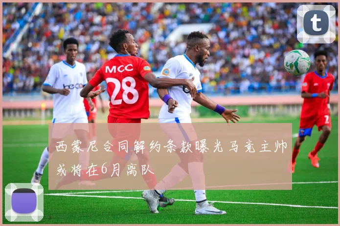 西蒙尼合同解约条款曝光马竞主帅或将在6月离队