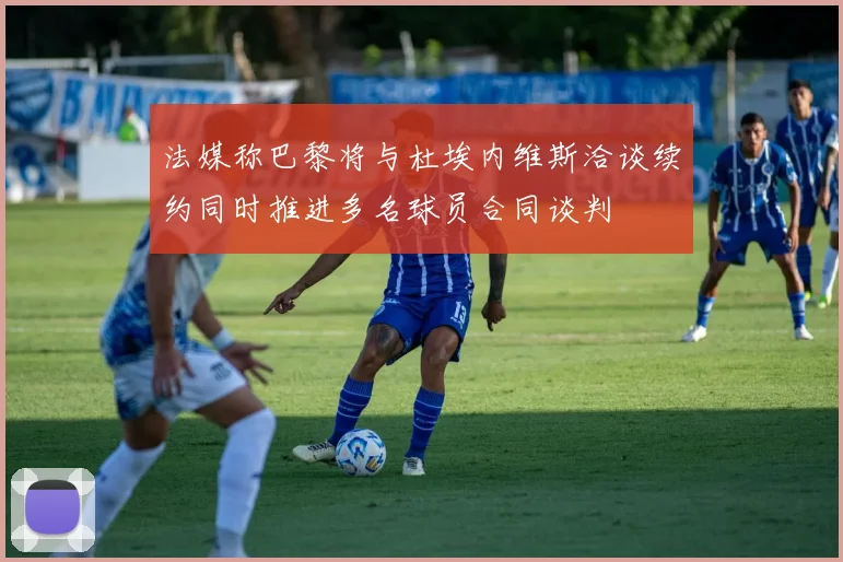 法媒称巴黎将与杜埃内维斯洽谈续约同时推进多名球员合同谈判