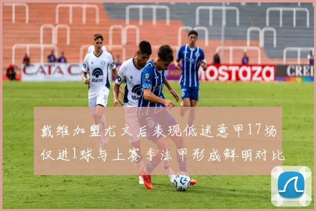 戴维加盟尤文后表现低迷意甲17场仅进1球与上赛季法甲形成鲜明对比